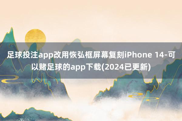 足球投注app改用恢弘框屏幕复刻iPhone 14-可以赌足球的app下载(2024已更新)