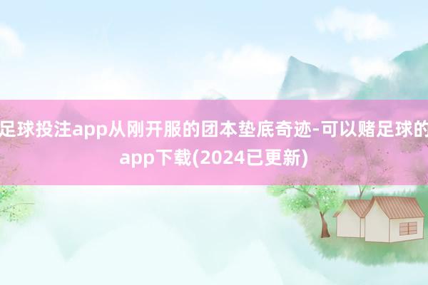 足球投注app从刚开服的团本垫底奇迹-可以赌足球的app下载(2024已更新)