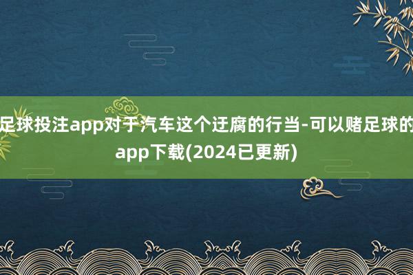 足球投注app对于汽车这个迂腐的行当-可以赌足球的app下载(2024已更新)