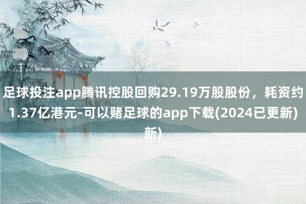 足球投注app腾讯控股回购29.19万股股份，耗资约1.37亿港元-可以赌足球的app下载(2024已更新)