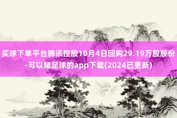 买球下单平台腾讯控股10月4日回购29.19万股股份-可以赌足球的app下载(2024已更新)