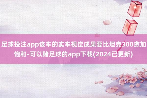 足球投注app该车的实车视觉成果要比坦克300愈加饱和-可以赌足球的app下载(2024已更新)