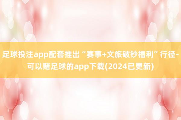 足球投注app配套推出“赛事+文旅破钞福利”行径-可以赌足球的app下载(2024已更新)