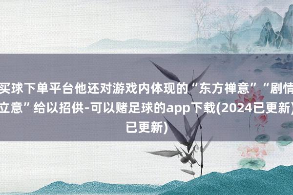 买球下单平台他还对游戏内体现的“东方禅意”“剧情立意”给以招供-可以赌足球的app下载(2024已更新)