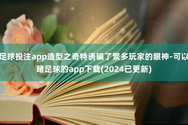 足球投注app造型之奇特诱骗了繁多玩家的眼神-可以赌足球的app下载(2024已更新)