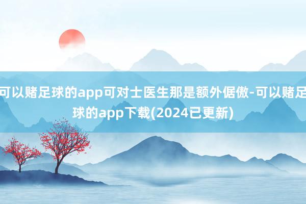 可以赌足球的app可对士医生那是额外倨傲-可以赌足球的app下载(2024已更新)