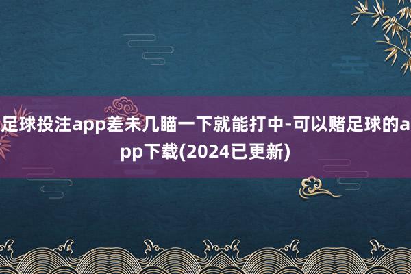 足球投注app差未几瞄一下就能打中-可以赌足球的app下载(2024已更新)