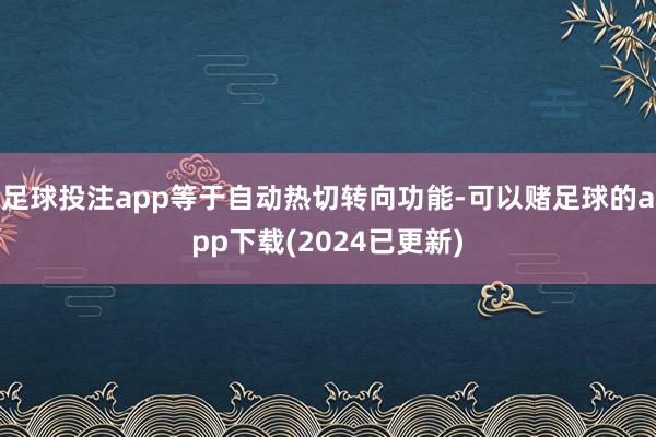 足球投注app等于自动热切转向功能-可以赌足球的app下载(2024已更新)