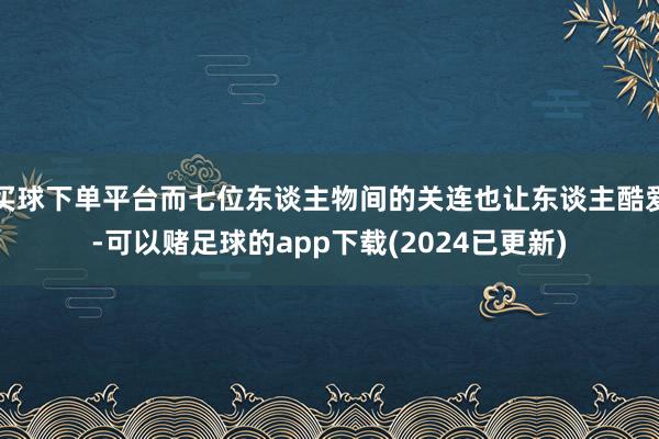 买球下单平台而七位东谈主物间的关连也让东谈主酷爱-可以赌足球的app下载(2024已更新)