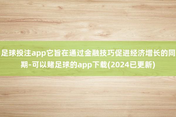 足球投注app它旨在通过金融技巧促进经济增长的同期-可以赌足球的app下载(2024已更新)