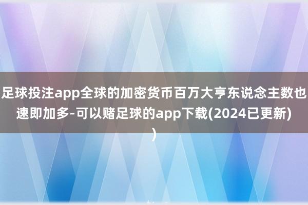 足球投注app全球的加密货币百万大亨东说念主数也速即加多-可以赌足球的app下载(2024已更新)