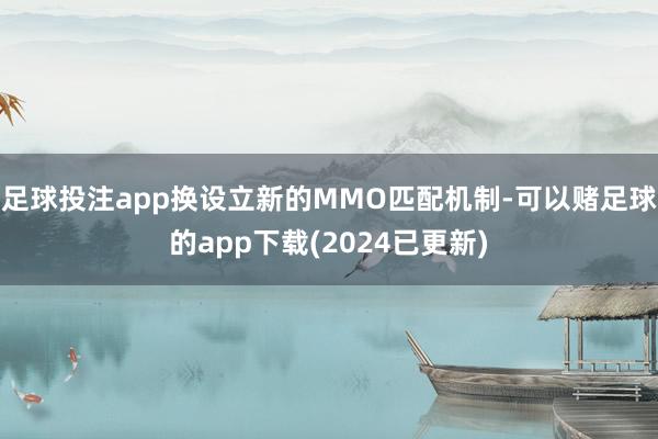 足球投注app换设立新的MMO匹配机制-可以赌足球的app下载(2024已更新)