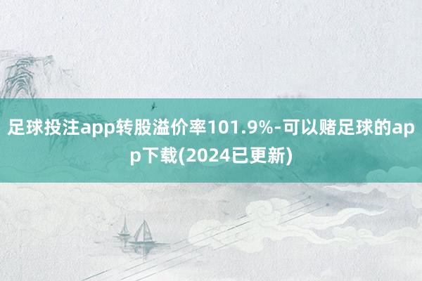 足球投注app转股溢价率101.9%-可以赌足球的app下载(2024已更新)