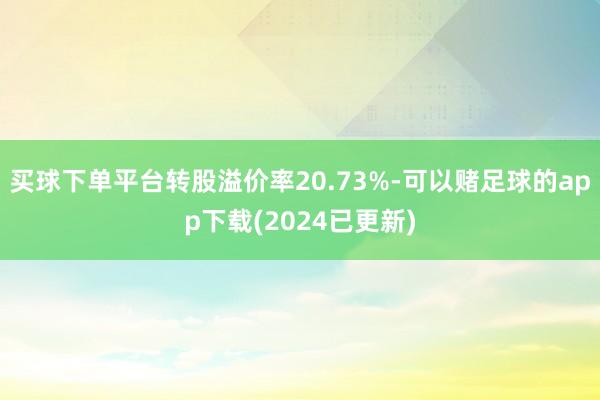 买球下单平台转股溢价率20.73%-可以赌足球的app下载(2024已更新)