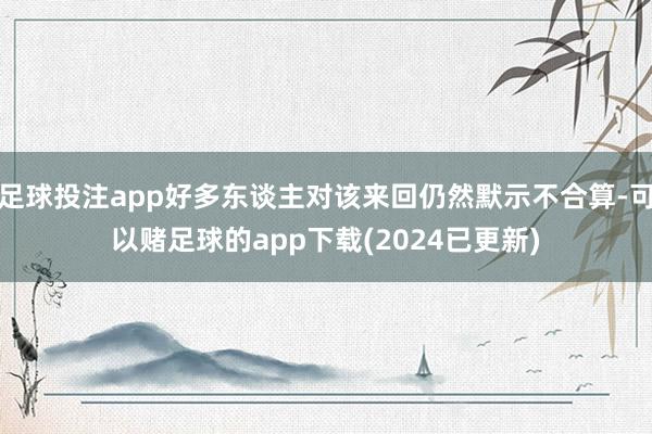 足球投注app好多东谈主对该来回仍然默示不合算-可以赌足球的app下载(2024已更新)