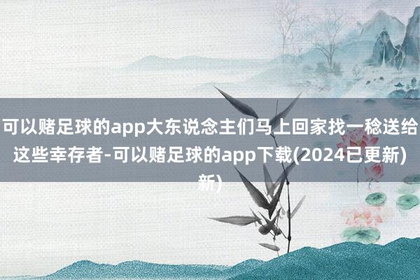 可以赌足球的app大东说念主们马上回家找一稔送给这些幸存者-可以赌足球的app下载(2024已更新)