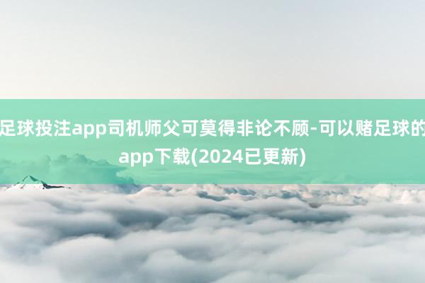 足球投注app司机师父可莫得非论不顾-可以赌足球的app下载(2024已更新)