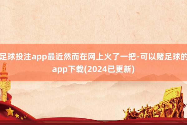 足球投注app最近然而在网上火了一把-可以赌足球的app下载(2024已更新)