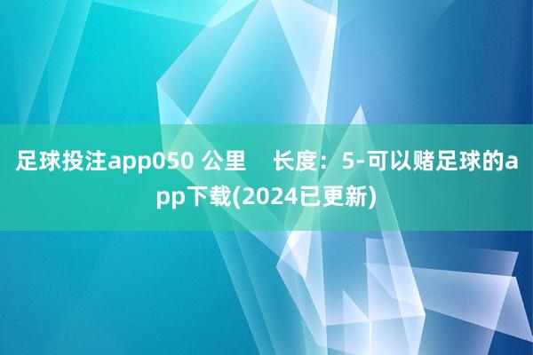 足球投注app050 公里    长度：5-可以赌足球的app下载(2024已更新)