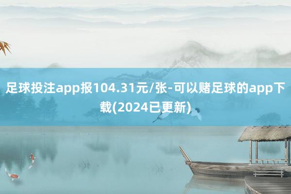 足球投注app报104.31元/张-可以赌足球的app下载(2024已更新)