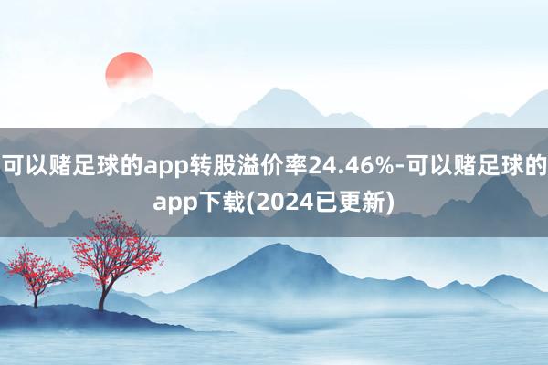 可以赌足球的app转股溢价率24.46%-可以赌足球的app下载(2024已更新)