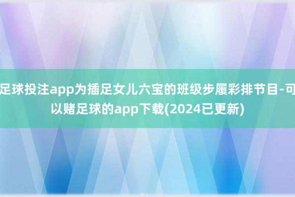 足球投注app为插足女儿六宝的班级步履彩排节目-可以赌足球的app下载(2024已更新)