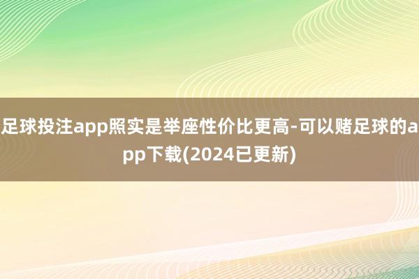 足球投注app照实是举座性价比更高-可以赌足球的app下载(2024已更新)