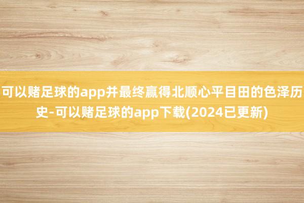 可以赌足球的app并最终赢得北顺心平目田的色泽历史-可以赌足球的app下载(2024已更新)