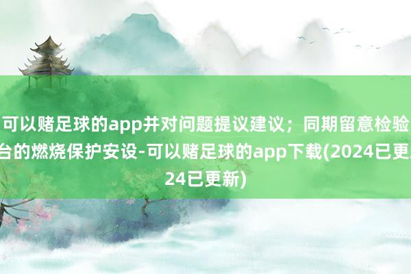 可以赌足球的app并对问题提议建议；同期留意检验灶台的燃烧保护安设-可以赌足球的app下载(2024已更新)