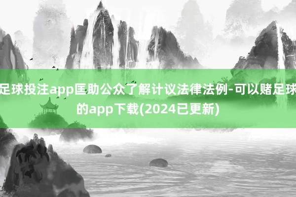 足球投注app匡助公众了解计议法律法例-可以赌足球的app下载(2024已更新)