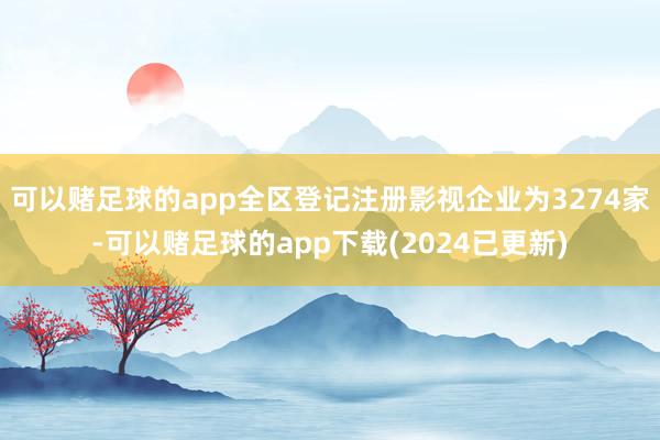 可以赌足球的app全区登记注册影视企业为3274家-可以赌足球的app下载(2024已更新)