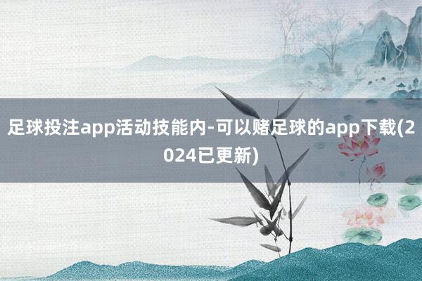 足球投注app活动技能内-可以赌足球的app下载(2024已更新)