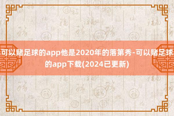 可以赌足球的app他是2020年的落第秀-可以赌足球的app下载(2024已更新)