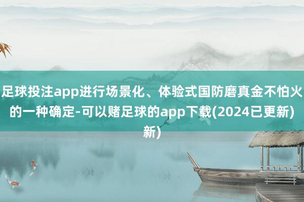 足球投注app进行场景化、体验式国防磨真金不怕火的一种确定-可以赌足球的app下载(2024已更新)