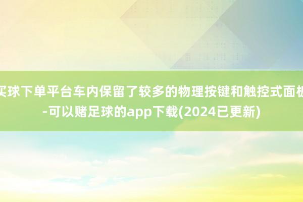 买球下单平台车内保留了较多的物理按键和触控式面板-可以赌足球的app下载(2024已更新)