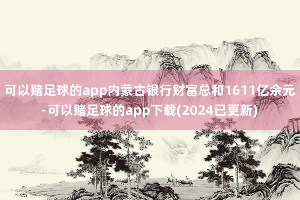 可以赌足球的app内蒙古银行财富总和1611亿余元-可以赌足球的app下载(2024已更新)