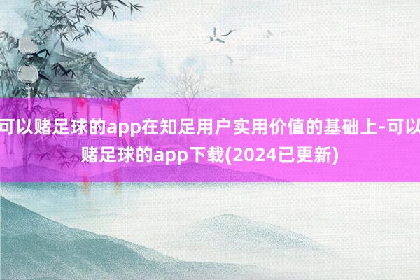 可以赌足球的app在知足用户实用价值的基础上-可以赌足球的app下载(2024已更新)