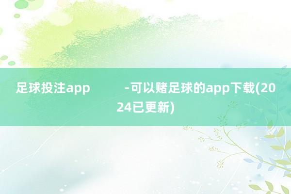 足球投注app          -可以赌足球的app下载(2024已更新)