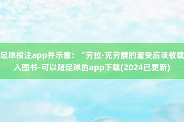 足球投注app并示意：“劳拉·克劳馥的遭受应该被载入图书-可以赌足球的app下载(2024已更新)