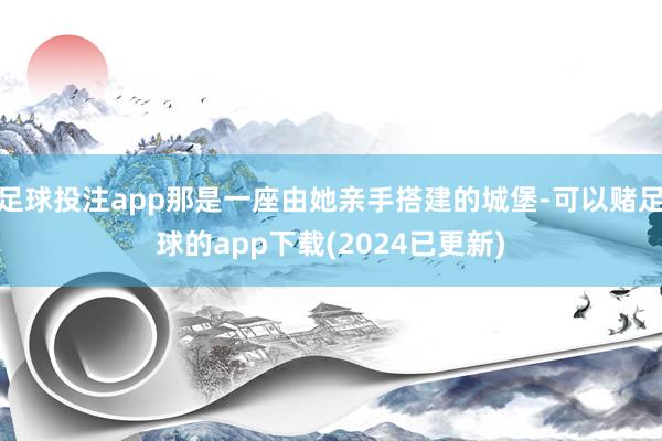 足球投注app那是一座由她亲手搭建的城堡-可以赌足球的app下载(2024已更新)