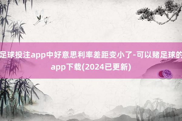 足球投注app中好意思利率差距变小了-可以赌足球的app下载(2024已更新)