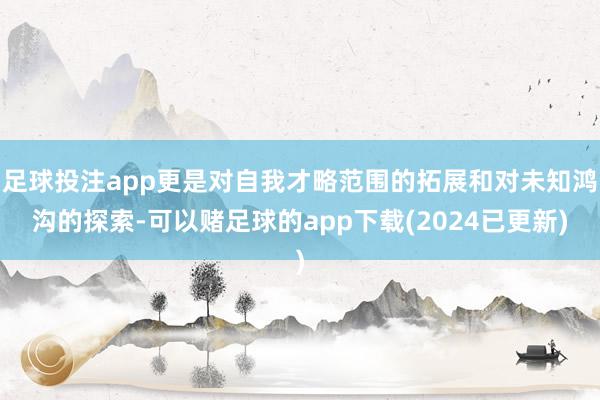 足球投注app更是对自我才略范围的拓展和对未知鸿沟的探索-可以赌足球的app下载(2024已更新)