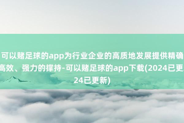 可以赌足球的app为行业企业的高质地发展提供精确、高效、强力的撑持-可以赌足球的app下载(2024已更新)