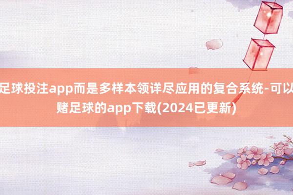 足球投注app而是多样本领详尽应用的复合系统-可以赌足球的app下载(2024已更新)