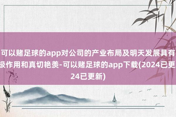 可以赌足球的app对公司的产业布局及明天发展具有积极作用和真切艳羡-可以赌足球的app下载(2024已更新)