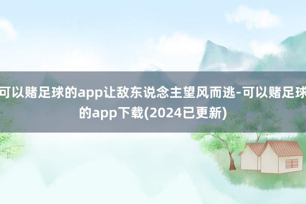 可以赌足球的app让敌东说念主望风而逃-可以赌足球的app下载(2024已更新)