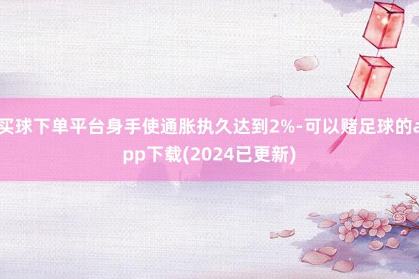 买球下单平台身手使通胀执久达到2%-可以赌足球的app下载(2024已更新)