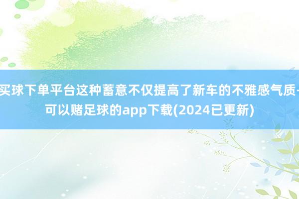 买球下单平台这种蓄意不仅提高了新车的不雅感气质-可以赌足球的app下载(2024已更新)