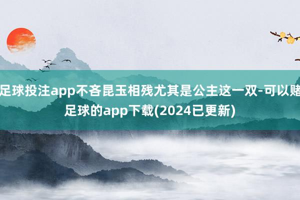 足球投注app不吝昆玉相残尤其是公主这一双-可以赌足球的app下载(2024已更新)