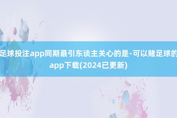 足球投注app同期最引东谈主关心的是-可以赌足球的app下载(2024已更新)